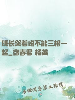 班长哭着说不能三根一起